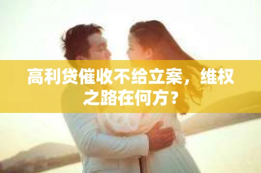 高利贷催收不给立案，维权之路在何方？