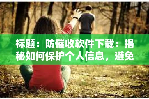 标题：防催收软件下载：揭秘如何保护个人信息，避免骚扰电话