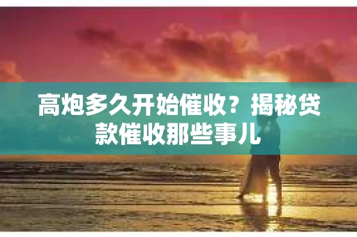 高炮多久开始催收？揭秘贷款催收那些事儿