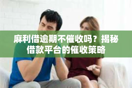 麻利借逾期不催收吗？揭秘借款平台的催收策略