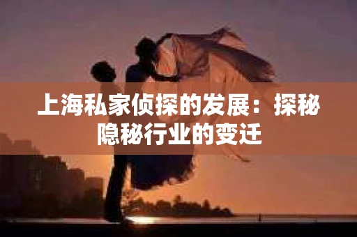 上海私家侦探的发展：探秘隐秘行业的变迁