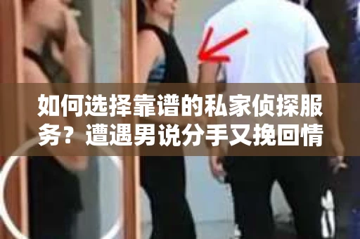 如何选择靠谱的私家侦探服务？遭遇男说分手又挽回情况怎么办？