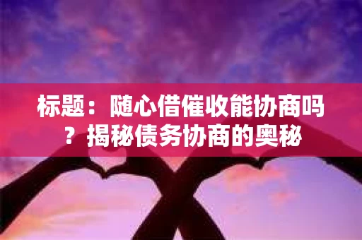标题：随心借催收能协商吗？揭秘债务协商的奥秘