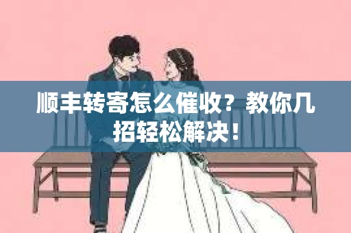 顺丰转寄怎么催收？教你几招轻松解决！