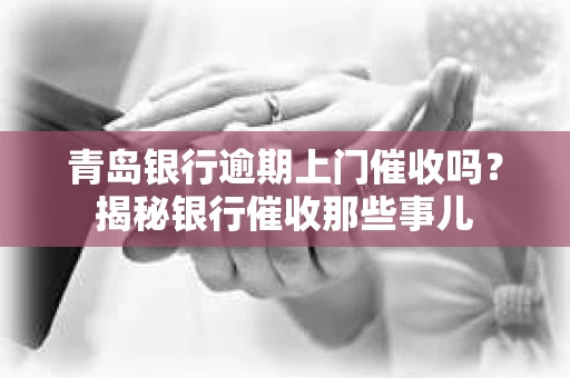 青岛银行逾期上门催收吗？揭秘银行催收那些事儿