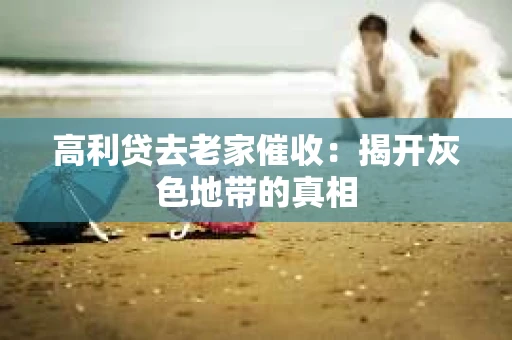 高利贷去老家催收：揭开灰色地带的真相