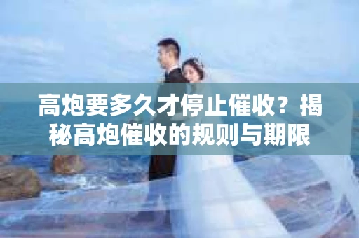 高炮要多久才停止催收？揭秘高炮催收的规则与期限