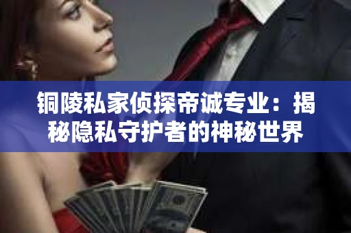 铜陵私家侦探帝诚专业：揭秘隐私守护者的神秘世界