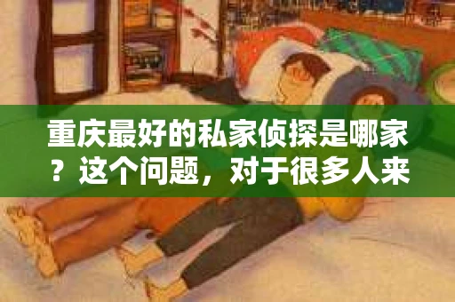 重庆最好的私家侦探是哪家？这个问题，对于很多人来说，可能是一个出于无奈的选择。在这个快节奏的社会，有些人可能因为婚姻、家庭、工作等原因，需要寻求私家侦探的帮助。那么，在重庆，哪家私家侦探是众人眼中的佼佼者呢？今天，我就来和大家聊聊这个话题。