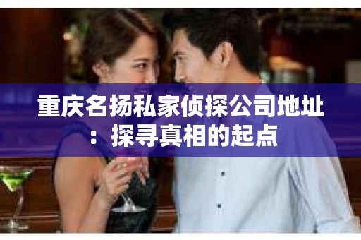重庆名扬私家侦探公司地址：探寻真相的起点