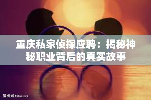 重庆私家侦探应聘：揭秘神秘职业背后的真实故事
