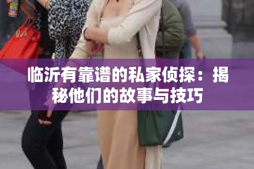 临沂有靠谱的私家侦探：揭秘他们的故事与技巧