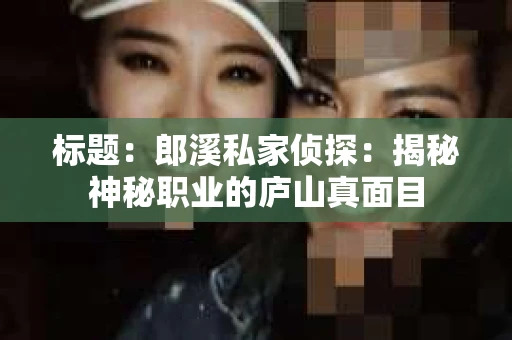 标题：郎溪私家侦探：揭秘神秘职业的庐山真面目