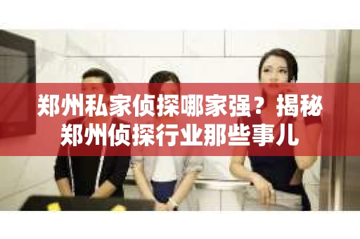 郑州私家侦探哪家强？揭秘郑州侦探行业那些事儿