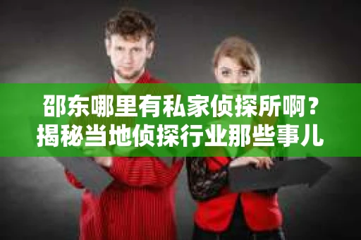 邵东哪里有私家侦探所啊？揭秘当地侦探行业那些事儿