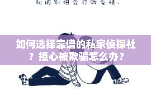 如何选择靠谱的私家侦探社？担心被欺骗怎么办？