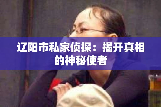 辽阳市私家侦探：揭开真相的神秘使者