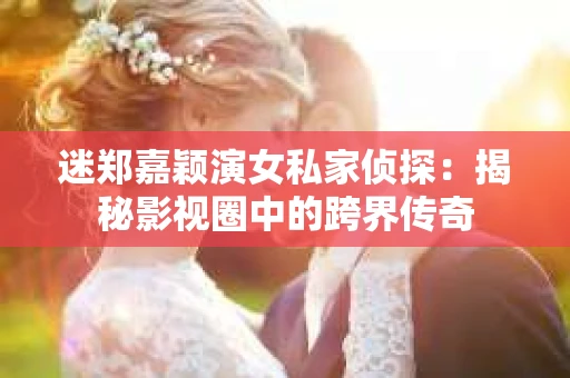 迷郑嘉颖演女私家侦探：揭秘影视圈中的跨界传奇
