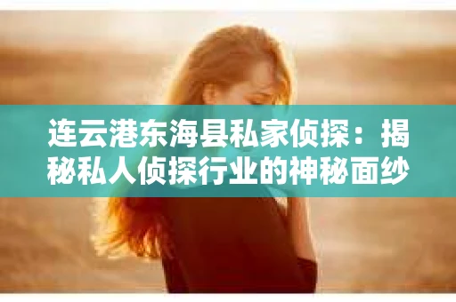 连云港东海县私家侦探：揭秘私人侦探行业的神秘面纱