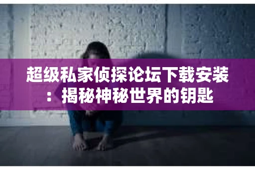 超级私家侦探论坛下载安装：揭秘神秘世界的钥匙