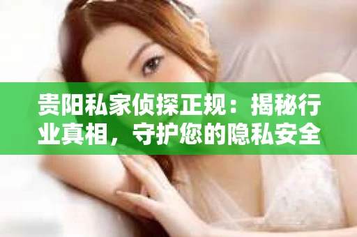 贵阳私家侦探正规：揭秘行业真相，守护您的隐私安全