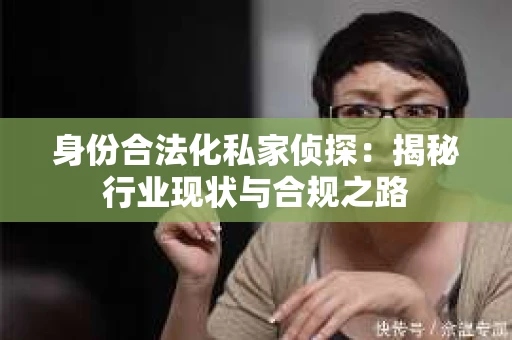 身份合法化私家侦探：揭秘行业现状与合规之路