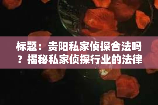 标题：贵阳私家侦探合法吗？揭秘私家侦探行业的法律边界