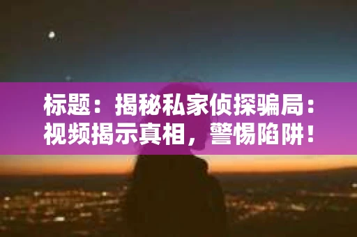 标题：揭秘私家侦探骗局：视频揭示真相，警惕陷阱！