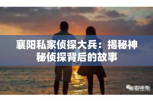 襄阳私家侦探大兵：揭秘神秘侦探背后的故事