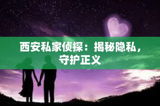 西安私家侦探：揭秘隐私，守护正义