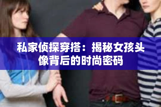 私家侦探穿搭：揭秘女孩头像背后的时尚密码