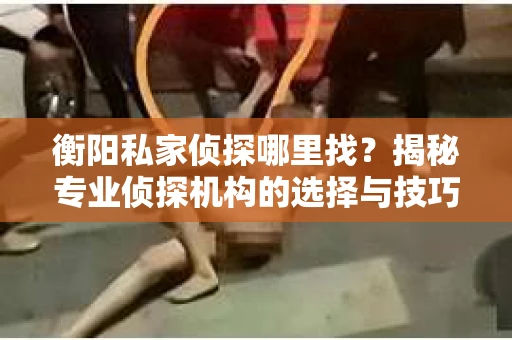 衡阳私家侦探哪里找？揭秘专业侦探机构的选择与技巧