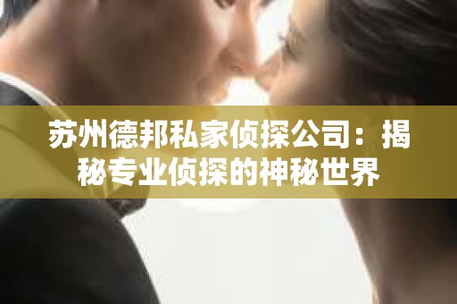 苏州德邦私家侦探公司：揭秘专业侦探的神秘世界