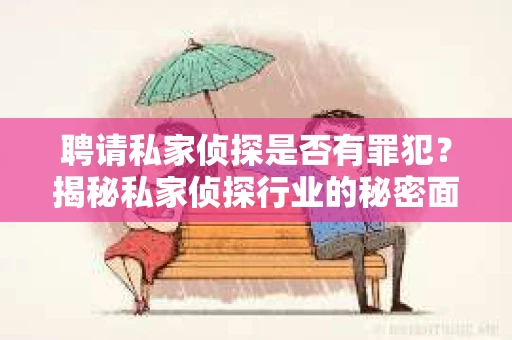 聘请私家侦探是否有罪犯？揭秘私家侦探行业的秘密面纱