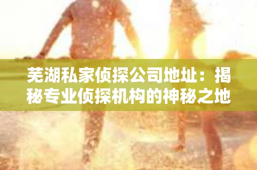 芜湖私家侦探公司地址：揭秘专业侦探机构的神秘之地