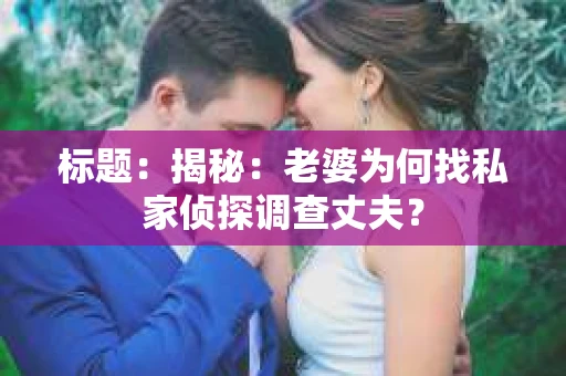 标题:揭秘:老婆为何找私家侦探调查丈夫? 标题:揭秘:老婆为何找私家侦探调查丈夫?