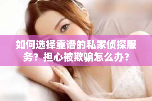 如何选择靠谱的私家侦探服务？担心被欺骗怎么办？