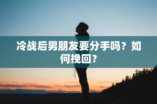 冷战后男朋友要分手吗？如何挽回？