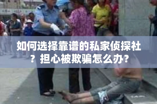 如何选择靠谱的私家侦探社？担心被欺骗怎么办？