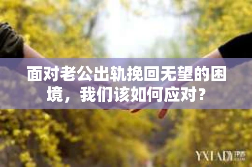 面对老公出轨挽回无望的困境，我们该如何应对？