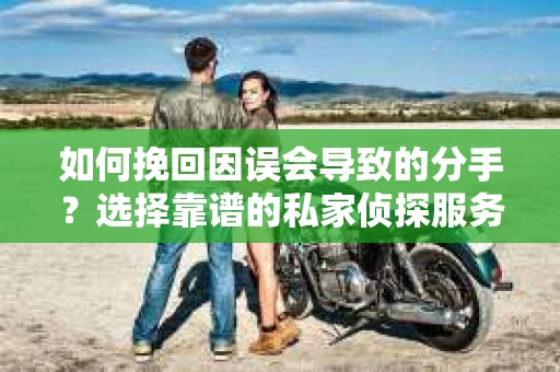 如何挽回因误会导致的分手？选择靠谱的私家侦探服务指南