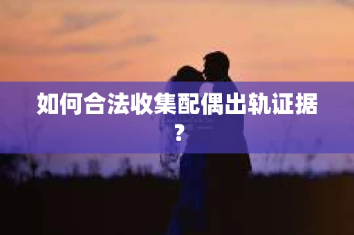 如何合法收集配偶出轨证据？