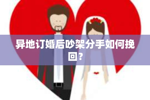 异地订婚后吵架分手如何挽回? 异地订婚后吵架分手如何挽回?