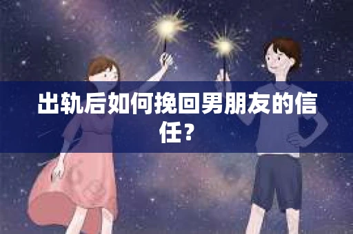 出轨后如何挽回男朋友的信任？