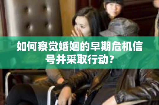 如何察觉婚姻的早期危机信号并采取行动？
