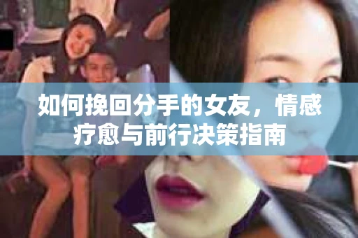 如何挽回分手的女友,情感疗愈与前行决策指南 如何挽回分手的女友,情感疗愈与前行决策指南