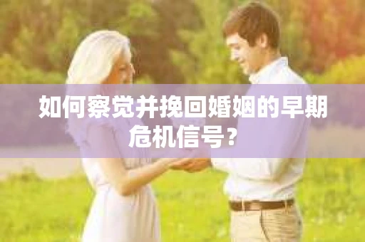 如何察觉并挽回婚姻的早期危机信号？