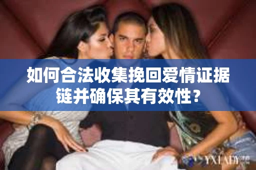 如何合法收集挽回爱情证据链并确保其有效性？