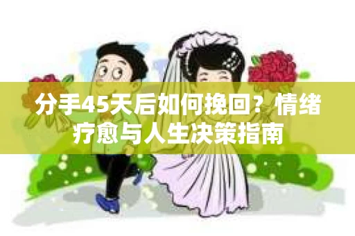 分手45天后如何挽回？情绪疗愈与人生决策指南