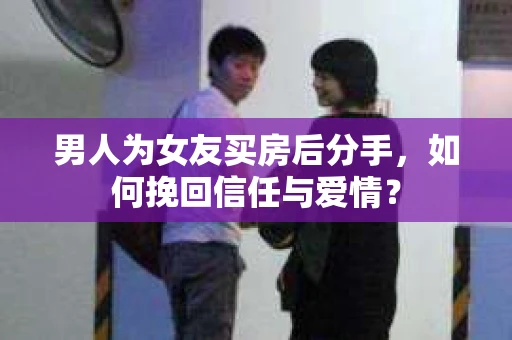 男人为女友买房后分手，如何挽回信任与爱情？